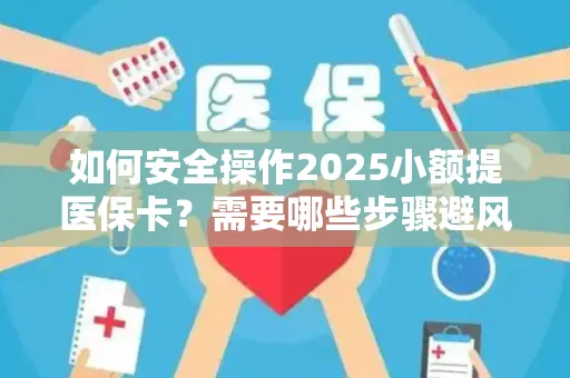 如何安全操作2025小额提医保卡？需要哪些步骤避风险？